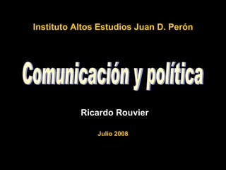 Comunicación y política Julio 2008 Ricardo Rouvier Instituto Altos Estudios Juan D. Perón 