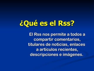 ¿Qué es el Rss? El Rss nos permite a todos a compartir comentarios, titulares de noticias, enlaces  a artículos recientes, descripciones e imágenes.  