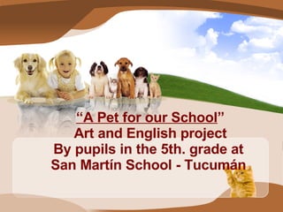 “ A Pet for our School ” Art and English project By pupils in the 5th. grade at  San Martín School - Tucumán  