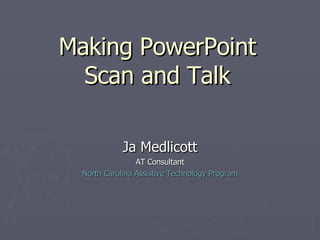 Making PowerPoint  Scan and Talk  Ja Medlicott AT Consultant North Carolina Assistive Technology Program 