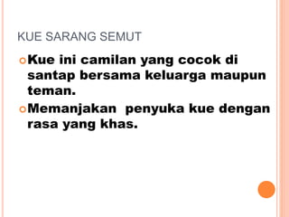 KUE SARANG SEMUT
Kue ini camilan yang cocok di
santap bersama keluarga maupun
teman.
Memanjakan penyuka kue dengan
rasa yang khas.
 