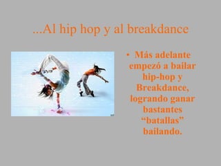 ...Al hip hop y al breakdance Más adelante empezó a bailar hip-hop y Breakdance, logrando ganar bastantes “batallas” bailando. 