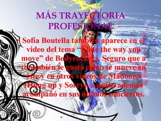 MÁS TRAYECTORIA PROFESIONAL Sofía Boutella también aparece en el video del tema “I like the way you move” de Bodyrockers. Seguro que a ti también te gusta como se mueve en éste y en otros vídeos de Madonna (Hung up y Sorry), a quién además acompañó en sus últimos conciertos. 