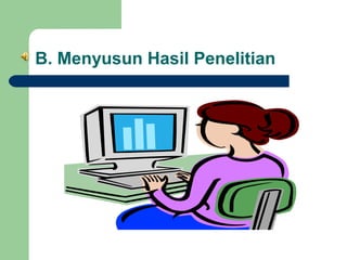 B. Menyusun Hasil Penelitian

 