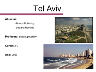 Tel Aviv Alumnas:   - Bianca Dubinsky - Luciana Romano Profesora:  Batia Lipovetzky Curso:  3°C Año:  2008 