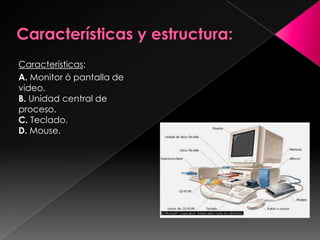 Características:
A. Monitor ó pantalla de
video.
B. Unidad central de
proceso.
C. Teclado.
D. Mouse.
 