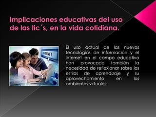 El uso actual de las nuevas
tecnologías de información y el
internet en el campo educativo
han    provocado también        la
necesidad de reflexionar sobre los
estilos de aprendizaje y su
aprovechamiento       en       los
ambientes virtuales.
 