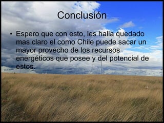 Conclusión Espero que con esto, les halla quedado mas claro el como Chile puede sacar un mayor provecho de los recursos energéticos que posee y del potencial de estos. 