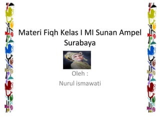 Materi Fiqh Kelas I MI Sunan Ampel
Materi Fiqh Kelas I MI Sunan Ampel
Surabaya
Surabaya
Oleh :
Oleh :
Nurul ismawati
Nurul ismawati
 