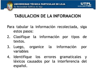 TABULACION DE LA INFORMACION <ul><li>Para tabular la información recolectada, siga estos pasos: </li></ul><ul><li>Clasifiq...