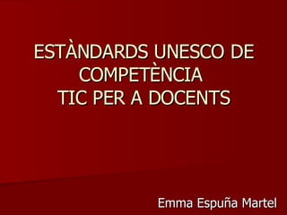 ESTÀNDARDS UNESCO DE COMPETÈNCIA  TIC PER A DOCENTS Emma Espuña  Martel 
