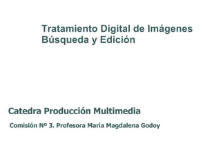 Catedra Producción Multimedia Comisión Nº 3. Profesora María Magdalena Godoy Tratamiento Digital de Imágenes Búsqueda y Edición 