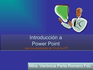 Introducción a  Power Point  para los estudiantes de TA de la UTP Mtra. Verónica Perla Romero Fdz. 
