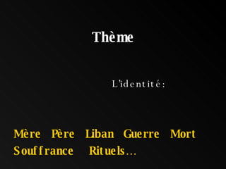 Thème L’identité: Mère  Père  Liban  Guerre  Mort Souffrance  Rituels… 