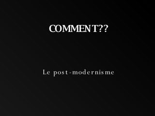 COMMENT?? Le post-modernisme 