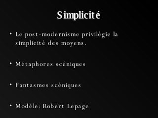 Simplicité Le post-modernisme privilégie la simplicité des moyens. Métaphores scéniques  Fantasmes scéniques  Modèle: Robert Lepage  