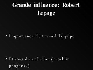 Grande influence: Robert Lepage Importance du travail d’équipe Étapes de création ( work in progress) 