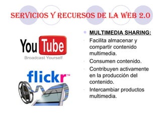 Servicios y recursos de la Web 2.0 MULTIMEDIA SHARING:  Facilita almacenar y compartir contenido multimedia. Consumen contenido. Contribuyen activamente en la producción del contenido. Intercambiar productos multimedia. 