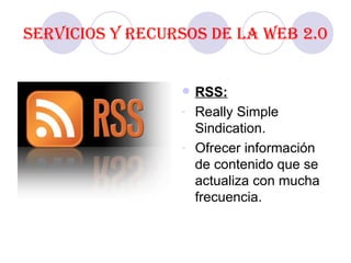 Servicios y recursos de la Web 2.0 RSS: Really Simple Sindication. Ofrecer información de contenido que se actualiza con mucha frecuencia. 