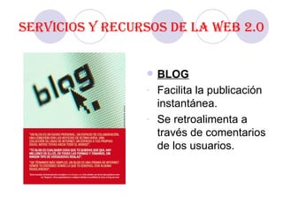 Servicios y recursos de la Web 2.0 BLOG Facilita la publicación instantánea. Se retroalimenta a través de comentarios de los usuarios. 