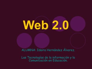 Web 2.0 ALUMNA: Idaira Hernández Álvarez. Las Tecnologías de la información y la Comunicación en Educación. 