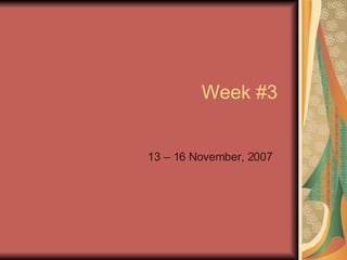 Week #3 13 – 16 November, 2007 