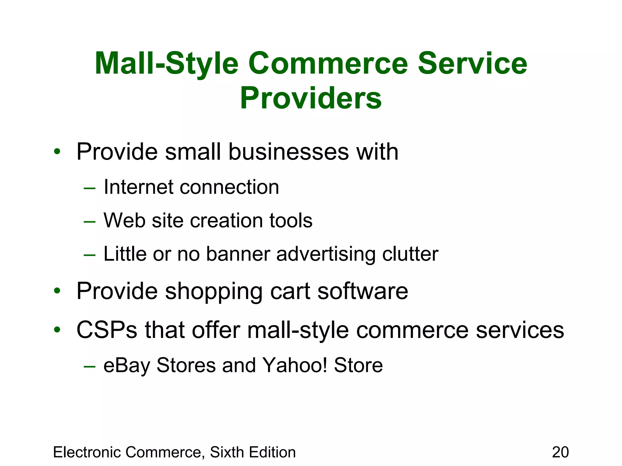 Mall-Style Commerce Service Providers Provide small businesses with  Internet connection Web site creation tools Little or no banner advertising clutter Provide shopping cart software  CSPs that offer mall-style commerce services eBay Stores and Yahoo! Store 