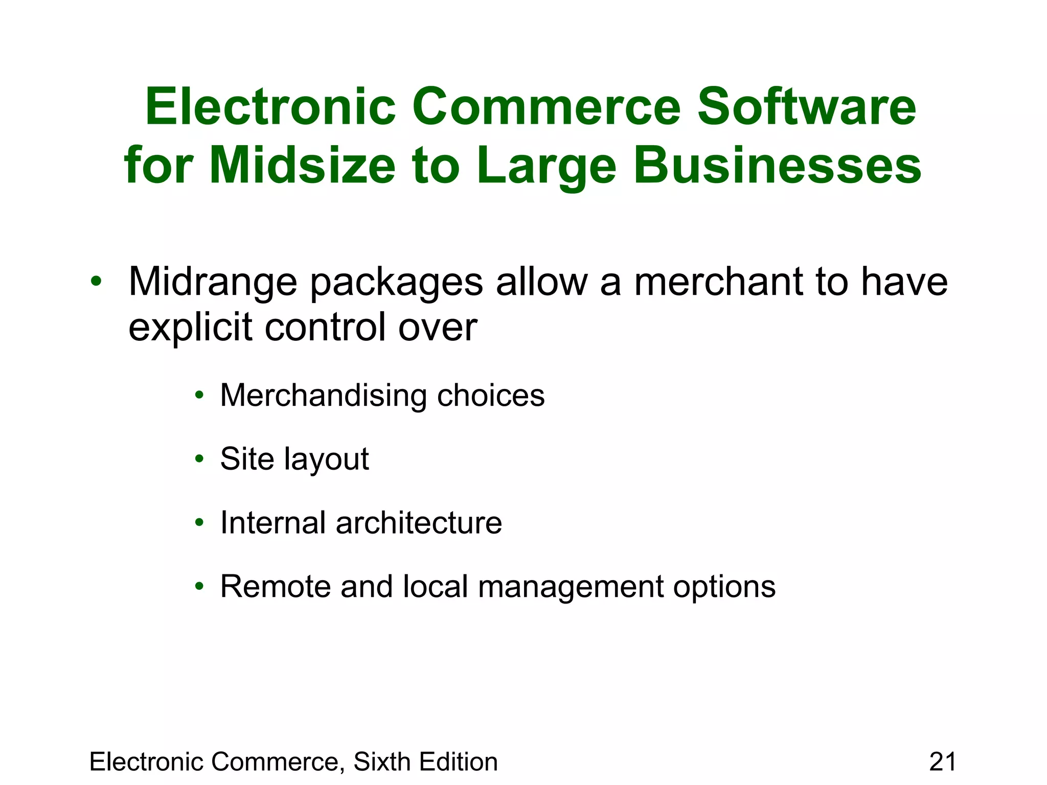 Electronic Commerce Software for Midsize to Large Businesses Midrange packages allow a merchant to have explicit control over  Merchandising choices Site layout Internal architecture Remote and local management options 