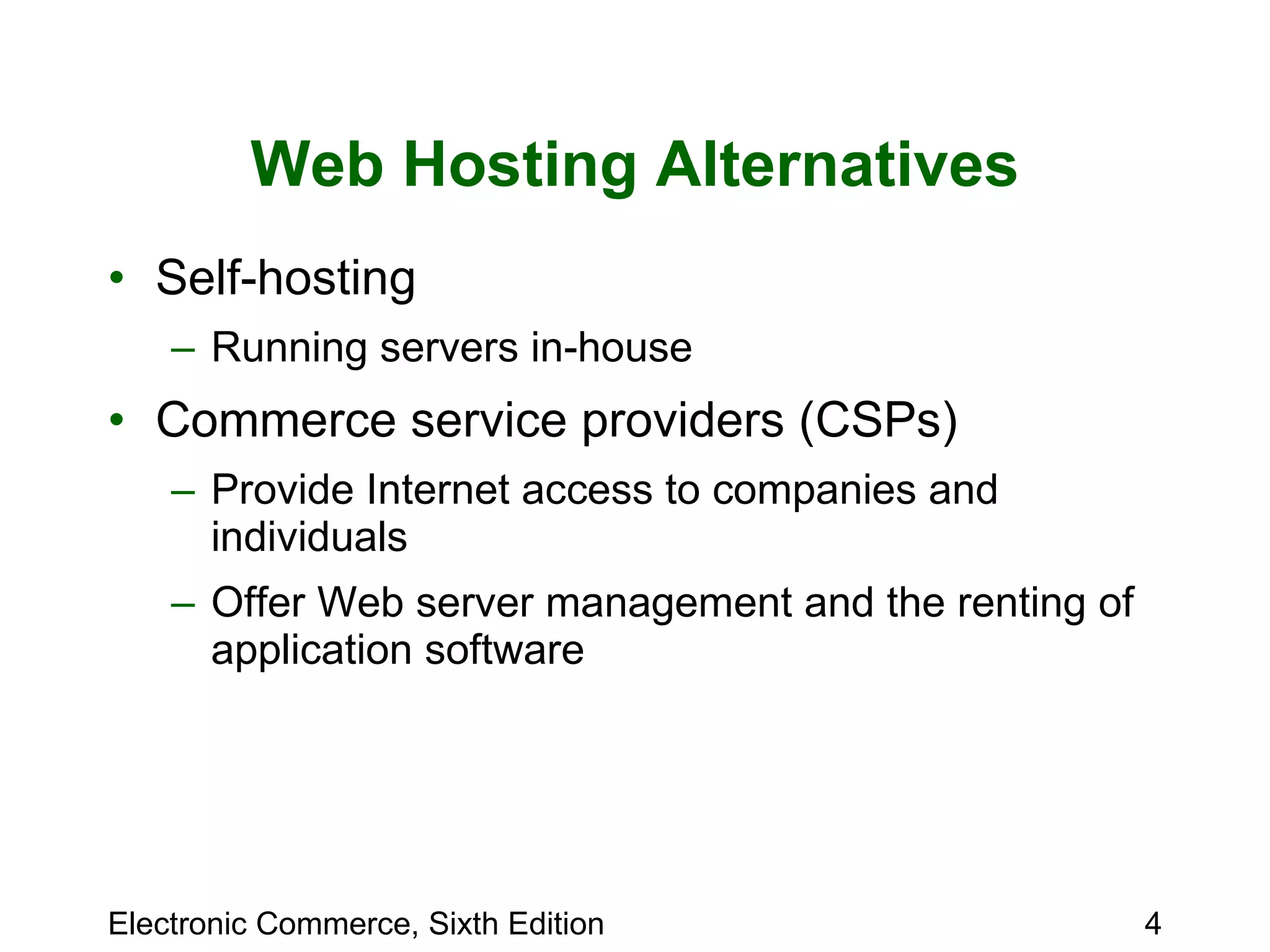 Web Hosting Alternatives Self-hosting Running servers in-house Commerce service providers (CSPs) Provide Internet access to companies and individuals Offer Web server management and the renting of application software 