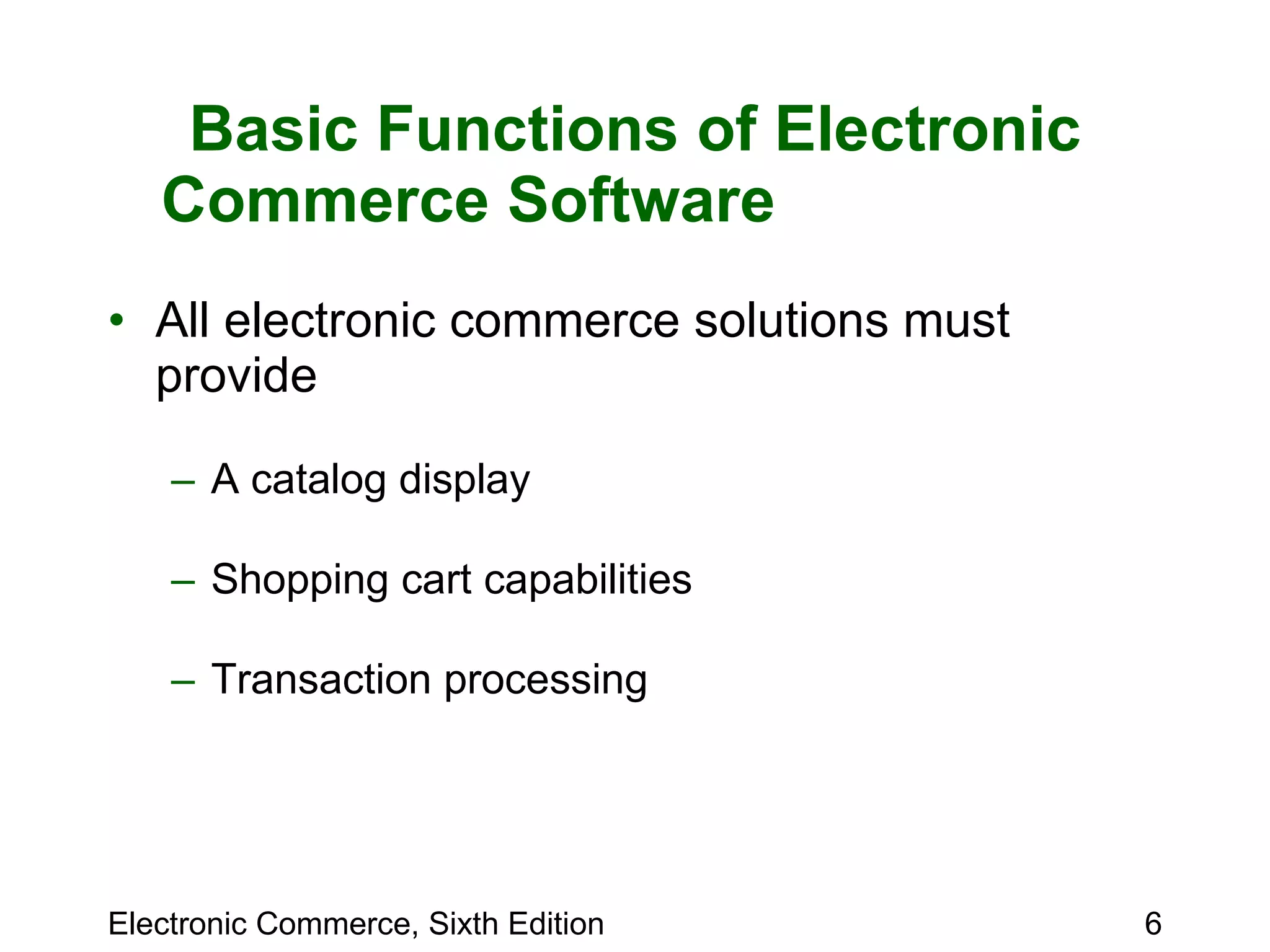 Basic Functions of Electronic Commerce Software  All electronic commerce solutions must provide A catalog display Shopping cart capabilities Transaction processing 