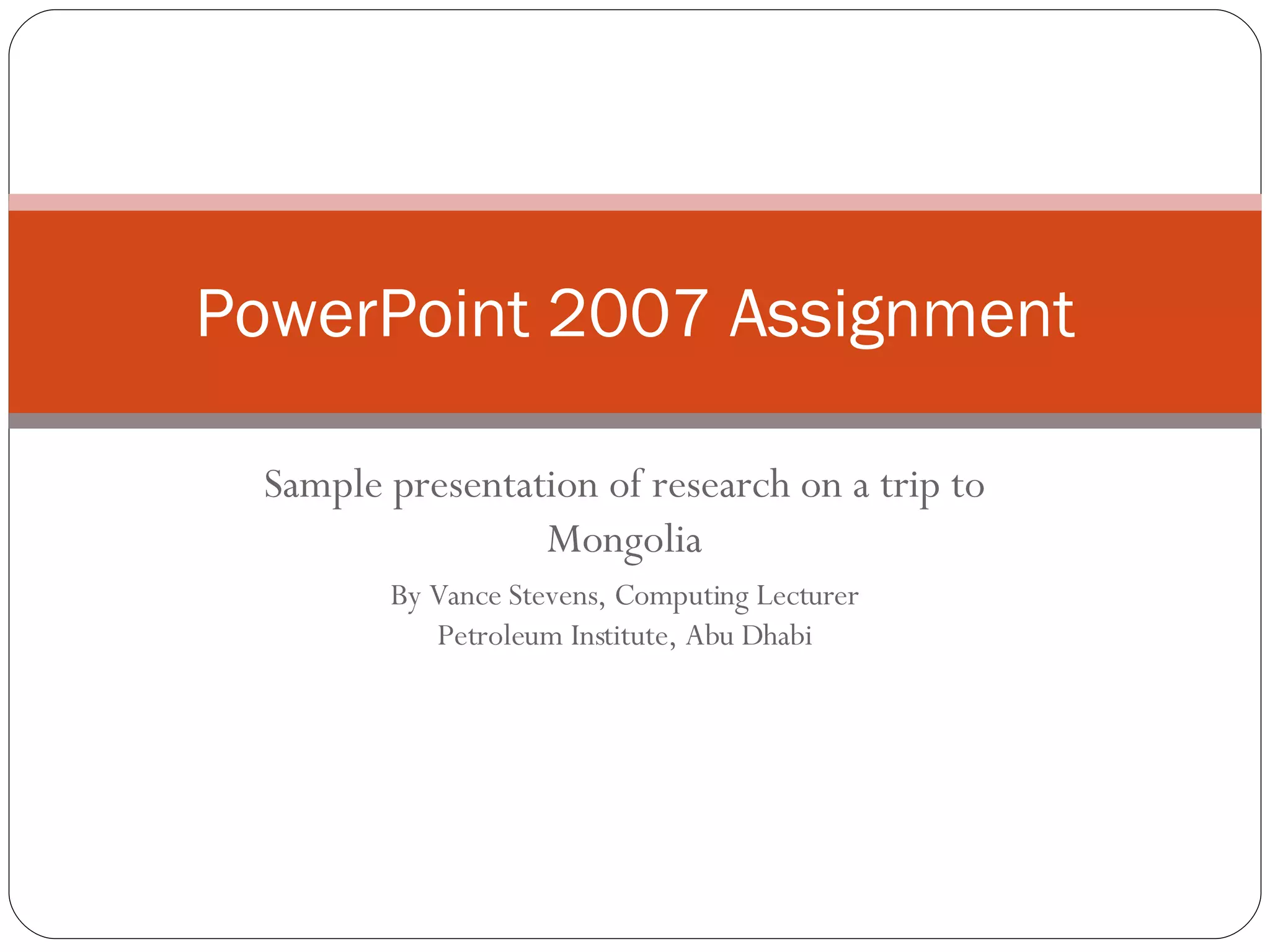 Sample presentation of research on a trip to Mongolia By Vance Stevens, Computing Lecturer Petroleum Institute, Abu Dhabi PowerPoint 2007 Assignment