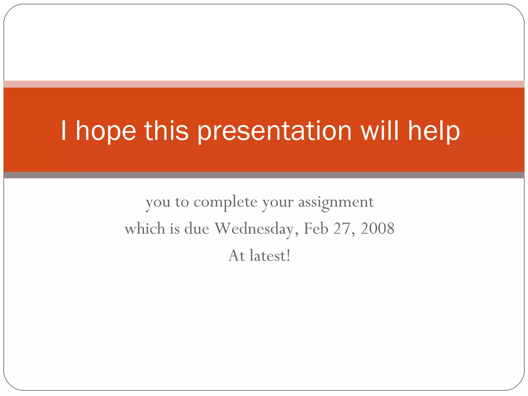 you to complete your assignment which is due Wednesday, Feb 27, 2008 At latest! I hope this presentation will help