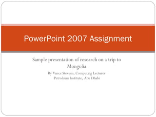 Sample presentation of research on a trip to Mongolia By Vance Stevens, Computing Lecturer Petroleum Institute, Abu Dhabi PowerPoint 2007 Assignment 