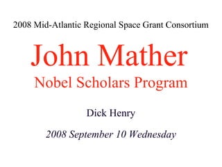 2008 Mid-Atlantic Regional Space Grant Consortium John Mather   Nobel Scholars Program 2008 September 10 Wednesday Dick Henry 