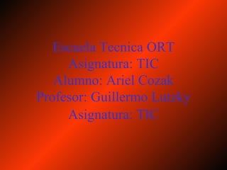 Escuela Tecnica ORT Asignatura: TIC Alumno: Ariel Cozak Profesor: Guillermo Lutzky Asignatura: TIC 