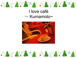 I love café
～ Kumamoto~