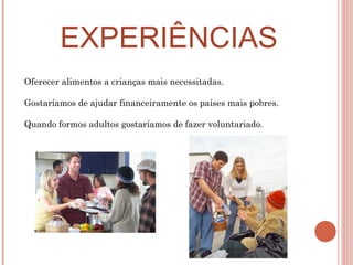 EXPERIÊNCIAS   Oferecer alimentos a crianças mais necessitadas. Gostaríamos de ajudar financeiramente os países mais pobres. Quando formos adultos gostaríamos de fazer voluntariado. 