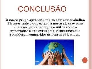 CONCLUSÃO O nosso grupo aprendeu muito com este trabalho. Fizemos tudo o que estava a nosso alcance para vos fazer perceber o que é AMI e como é importante a sua existência. Esperamos que considerem cumpridos os nossos objectivos.  