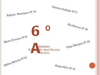 Rafaela  Henriques Nº 18 Patrícia Godinho Nº17 Tiago Marques Nº 22  Rui Esteves Nº 20 Marta Ferreira Nº16 Ruben Moreira Nº19 Sérgio Silva Nº 21 6ºA 2010/2011 E.B. 2,3 Dr. José Pereira Tavares 