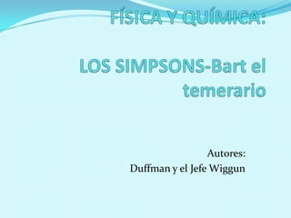 FÍSICA Y QUÍMICA:LOS SIMPSONS-Bart el temerario Autores: Duffman y el Jefe Wiggun 