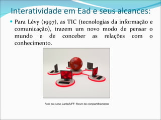 Interatividade em Ead e seus alcances: Para Lévy (1997), as TIC (tecnologias da informação e comunicação), trazem um novo modo de pensar o mundo e de conceber as relações com o conhecimento. Foto do curso Lante/UFF: fórum de compartilhamento 
