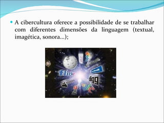 A cibercultura oferece a possibilidade de se trabalhar com diferentes dimensões da linguagem (textual, imagética, sonora...); 