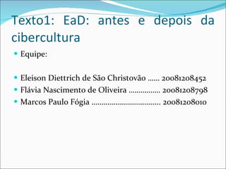Texto1: EaD: antes e depois da cibercultura Equipe: Eleison Diettrich de São Christovão …… 20081208452 Flávia Nascimento de Oliveira ……………. 20081208798 Marcos Paulo Fógia …………………………….. 20081208010 