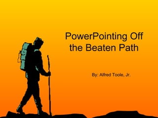 PowerPointing Off the Beaten Path By: Alfred Toole, Jr. 