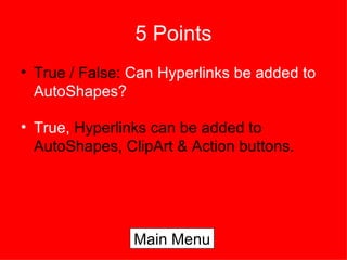 5 Points True / False:  Can Hyperlinks be added to AutoShapes? True,  Hyperlinks can be added to AutoShapes, ClipArt & Action buttons. Main Menu 