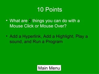 10 Points What are  2  things you can do with a Mouse Click or Mouse Over? Add a Hyperlink, Add a Highlight, Play a sound, and Run a Program Main Menu 