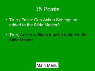 15 Points True / False: Can Action Settings be added to the Slide Master? True,  Action settings may be added to the Slide Master. Main Menu 