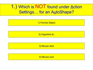 1.)  Which is  NOT  found under  A ction Settings… for an A u toShape? 1) Format Object 2) Hyperlink to: 3) Mouse click 4) Mouse over 