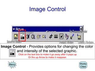 Image Control Menu Image Control  - Provides options for changing the color  and intensity of the selected graphic.  Click on the text box to make it go away after it pops up Or the up Arrow to make it reappear. Works Cited Image Control Insert a Picture Crop Format Picture Set Transparent Color Reset Picture 