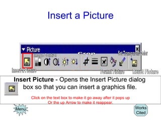 Insert a Picture Menu Insert Picture  - Opens the Insert Picture dialog  box so that you can insert a graphics file.   Click on the text box to make it go away after it pops up Or the up Arrow to make it reappear. Works Cited Image Control Insert a Picture Crop Format Picture Set Transparent Color Reset Picture 